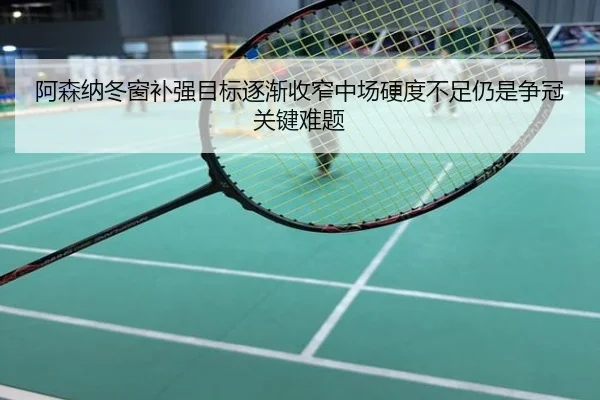 阿森纳冬窗补强目标逐渐收窄中场硬度不足仍是争冠关键难题