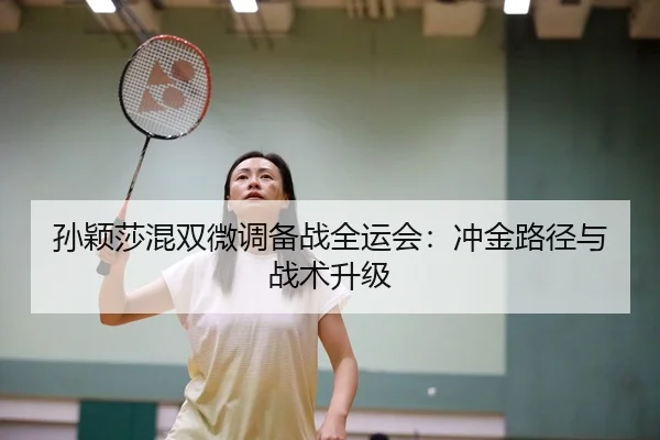 孙颖莎混双微调备战全运会：冲金路径与战术升级