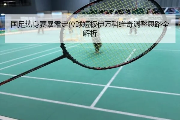国足热身赛暴露定位球短板伊万科维奇调整思路全解析