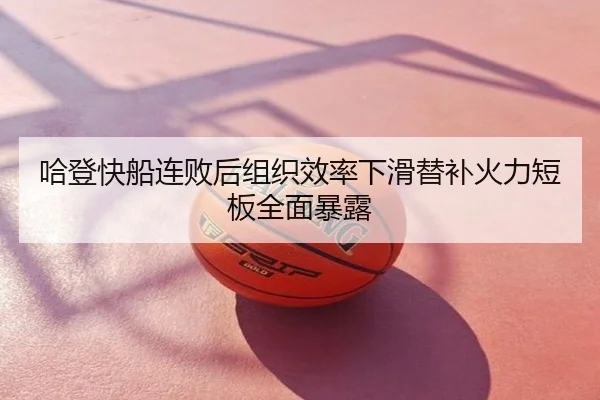 哈登快船连败后组织效率下滑替补火力短板全面暴露